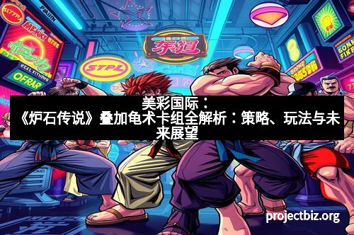 美彩国际：《炉石传说》叠加龟术卡组全解析：策略、玩法与未来展望