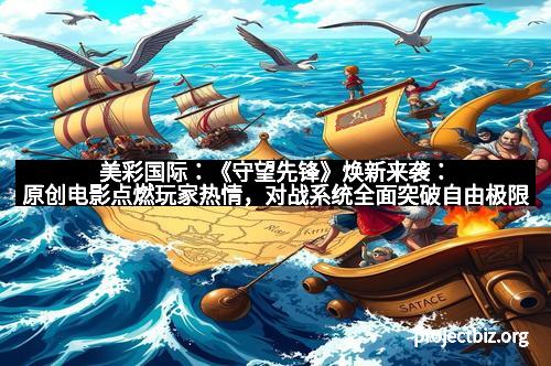 美彩国际：《守望先锋》焕新来袭：原创电影点燃玩家热情，对战系统全面突破自由极限